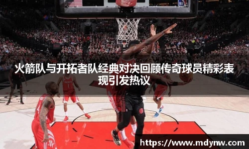 威廉希尔火箭队与开拓者队经典对决回顾传奇球员精彩表现引发热议