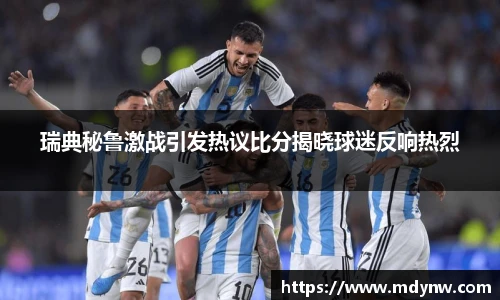 威廉希尔瑞典秘鲁激战引发热议比分揭晓球迷反响热烈